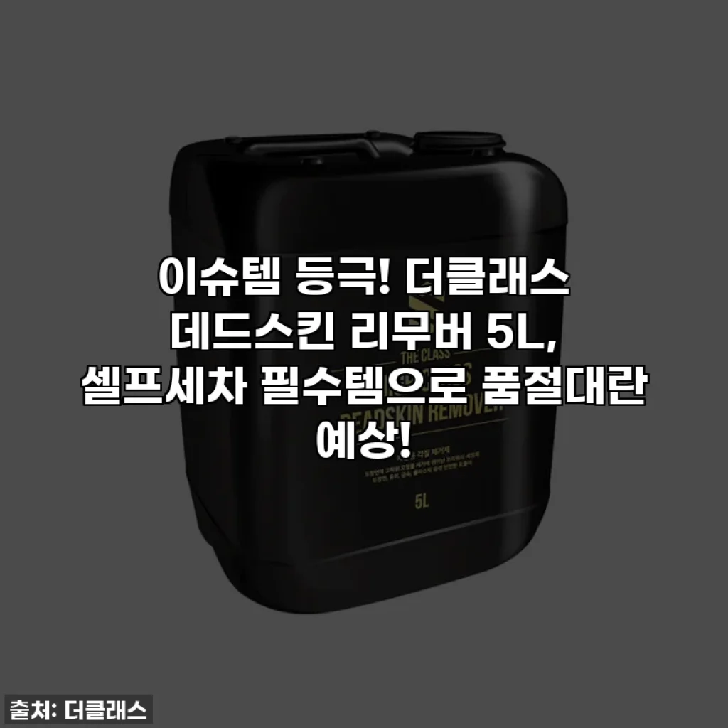 이슈템 등극! 더클래스 데드스킨 리무버 5L, 셀프세차 필수템으로 품절대란 예상!