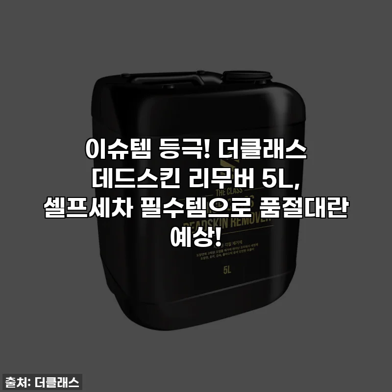 이슈템 등극! 더클래스 데드스킨 리무버 5L, 셀프세차 필수템으로 품절대란 예상!