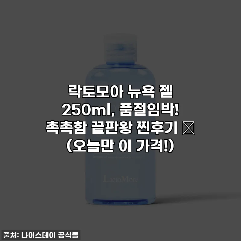 락토모아 뉴욕 젤 250ml, 품절임박! 촉촉함 끝판왕 찐후기 ✨ (오늘만 이 가격!)