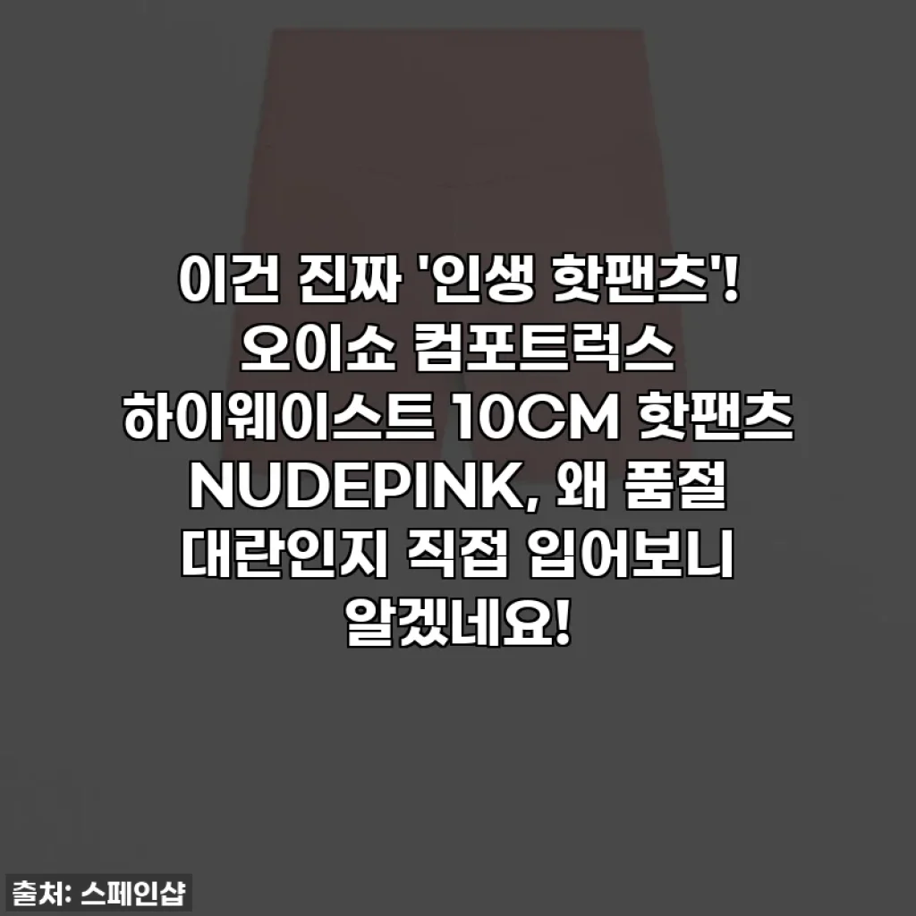 이건 진짜 '인생 핫팬츠'! 오이쇼 컴포트럭스 하이웨이스트 10CM 핫팬츠 NUDEPINK, 왜 품절 대란인지 직접 입어보니 알겠네요!