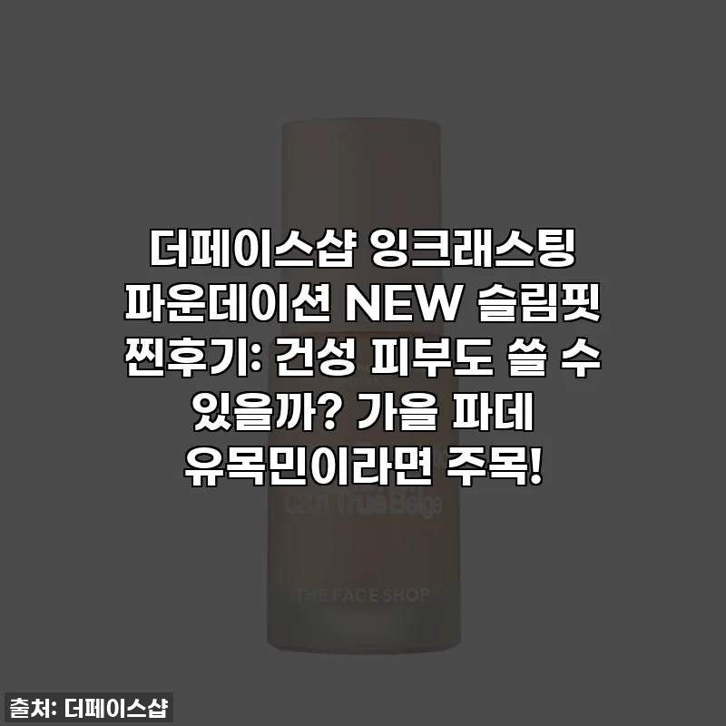 더페이스샵 잉크래스팅 파운데이션 NEW 슬림핏 찐후기: 건성 피부도 쓸 수 있을까? 가을 파데 유목민이라면 주목!