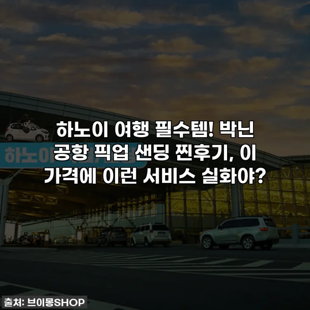 하노이 여행 필수템! 박닌 공항 픽업 샌딩 찐후기, 이 가격에 이런 서비스 실화야?