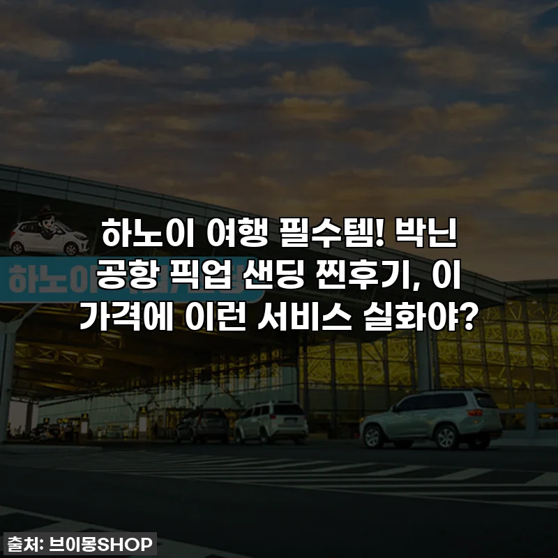 하노이 여행 필수템! 박닌 공항 픽업 샌딩 찐후기, 이 가격에 이런 서비스 실화야?