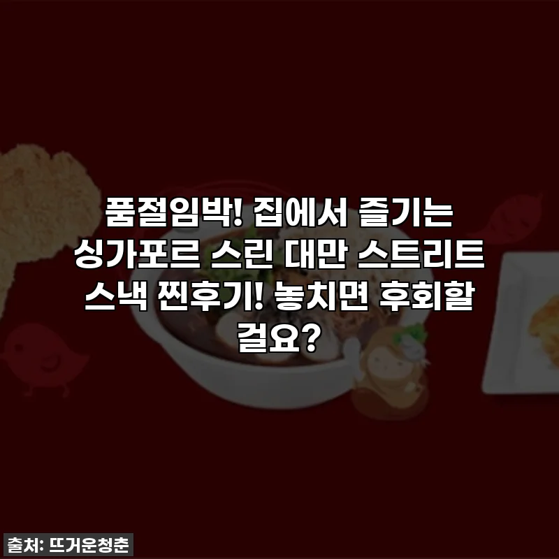 품절임박! 집에서 즐기는 싱가포르 스린 대만 스트리트 스낵 찐후기! 놓치면 후회할 걸요?