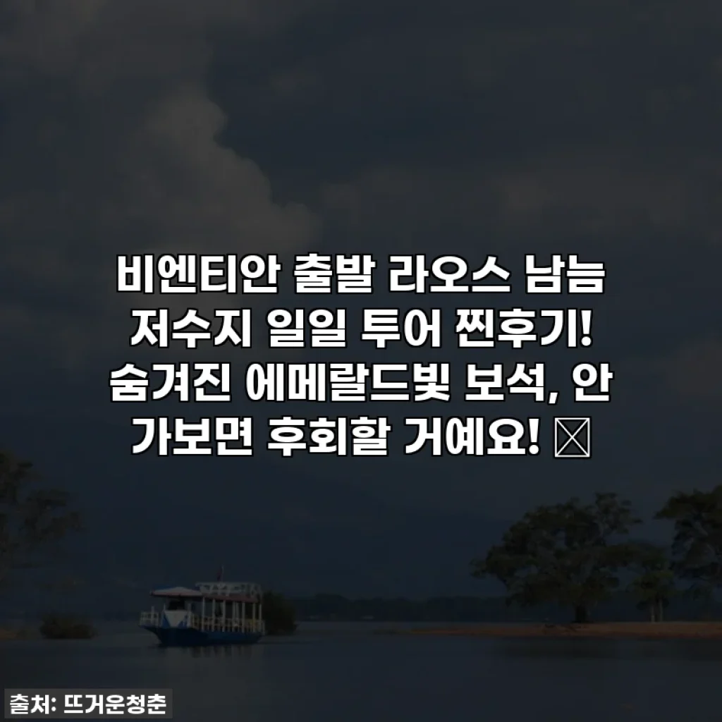 비엔티안 출발 라오스 남늠 저수지 일일 투어 찐후기! 숨겨진 에메랄드빛 보석, 안 가보면 후회할 거예요! ✨