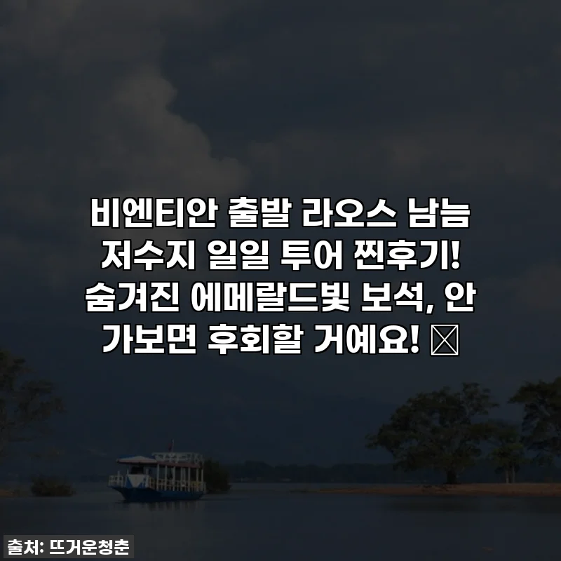 비엔티안 출발 라오스 남늠 저수지 일일 투어 찐후기! 숨겨진 에메랄드빛 보석, 안 가보면 후회할 거예요! ✨