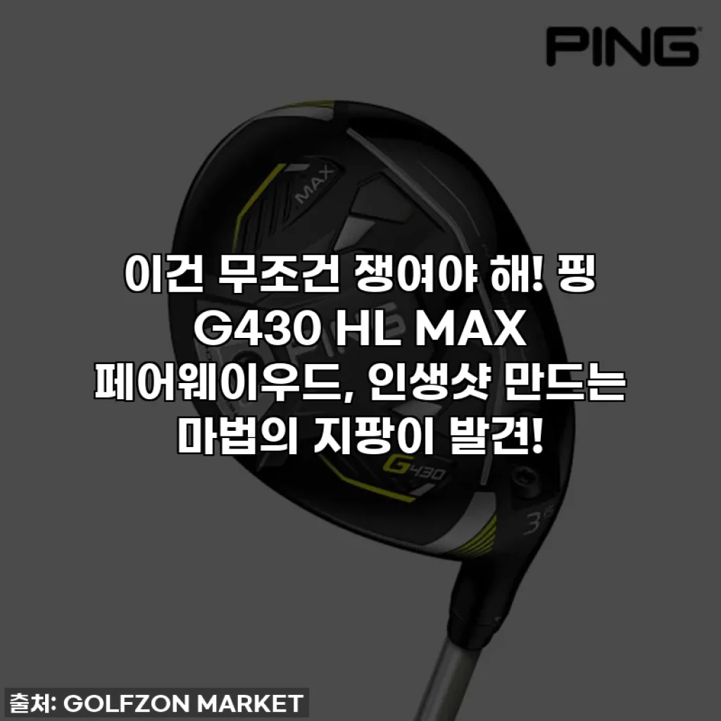 이건 무조건 쟁여야 해! 핑 G430 HL MAX 페어웨이우드, 인생샷 만드는 마법의 지팡이 발견!