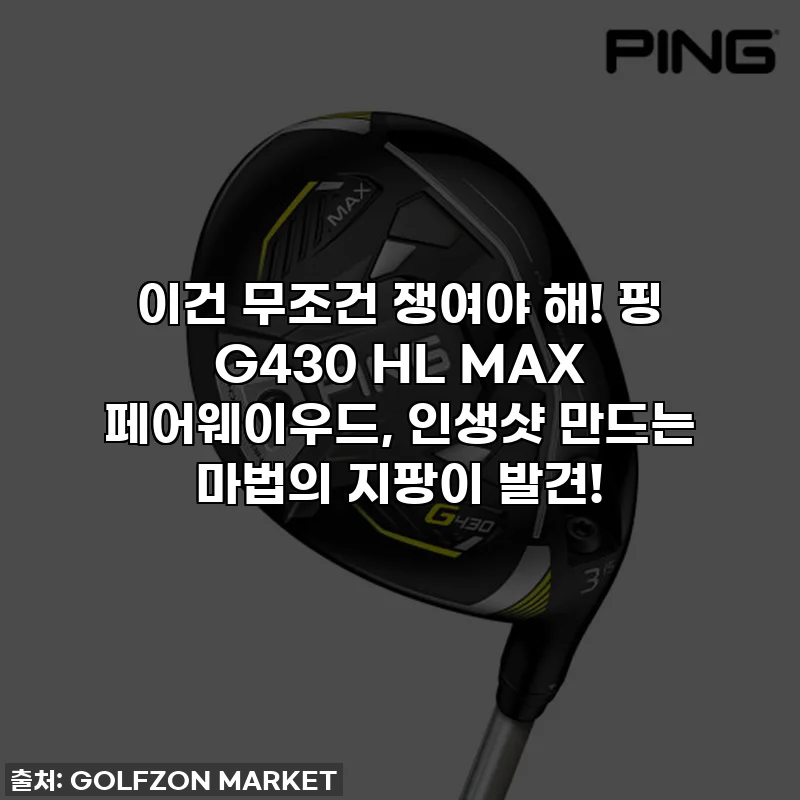 이건 무조건 쟁여야 해! 핑 G430 HL MAX 페어웨이우드, 인생샷 만드는 마법의 지팡이 발견!