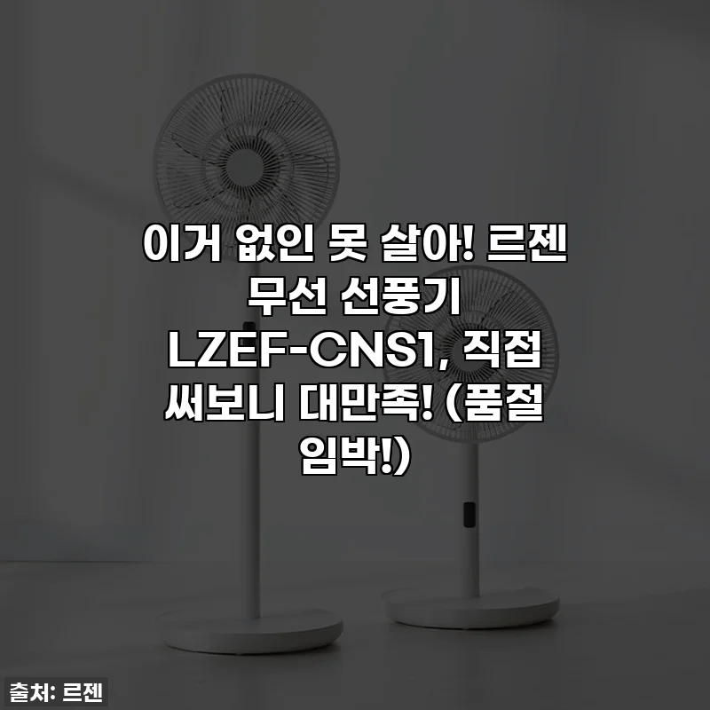 이거 없인 못 살아! 르젠 무선 선풍기 LZEF-CNS1, 직접 써보니 대만족! (품절 임박!)