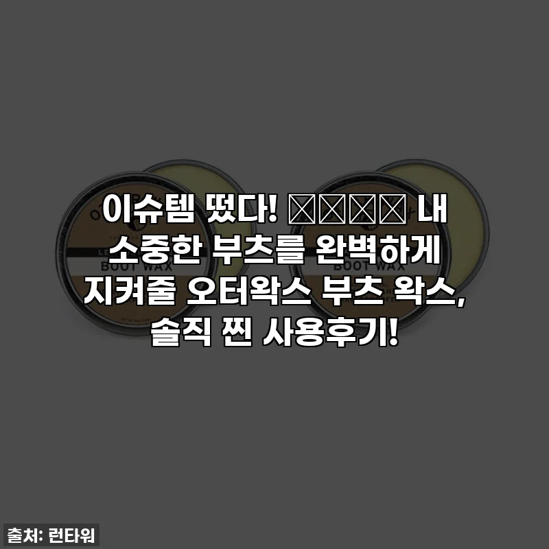 이슈템 떴다! 🌧️☔️ 내 소중한 부츠를 완벽하게 지켜줄 오터왁스 부츠 왁스, 솔직 찐 사용후기!