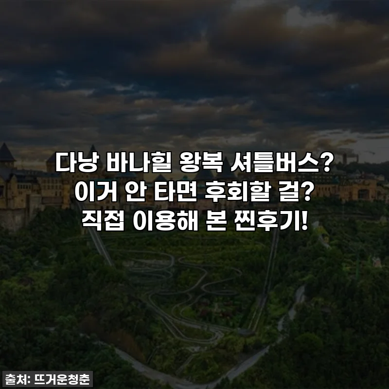 다낭 바나힐 왕복 셔틀버스? 이거 안 타면 후회할 걸? 직접 이용해 본 찐후기!