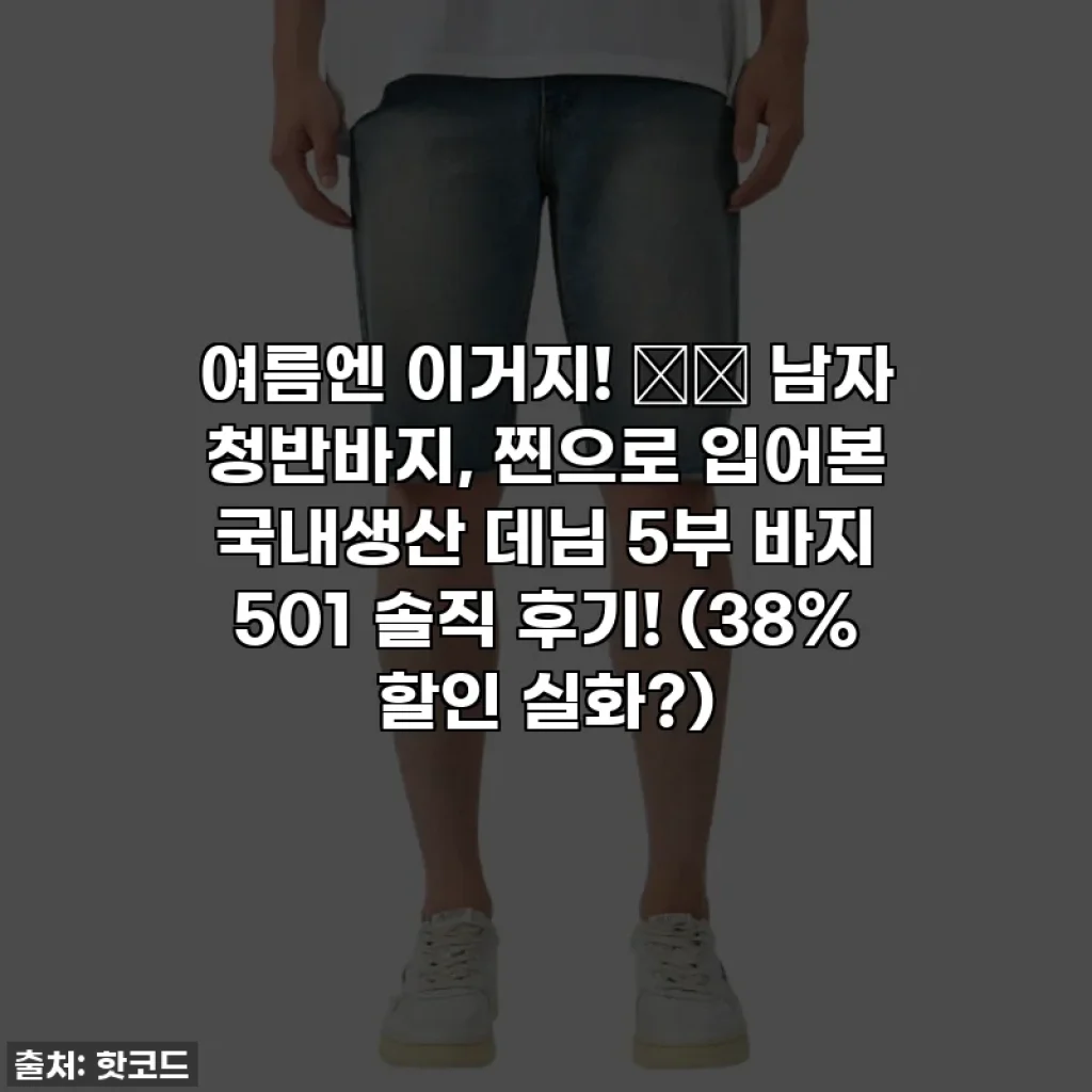여름엔 이거지! 👖✨ 남자 청반바지, 찐으로 입어본 국내생산 데님 5부 바지 501 솔직 후기! (38% 할인 실화?)
