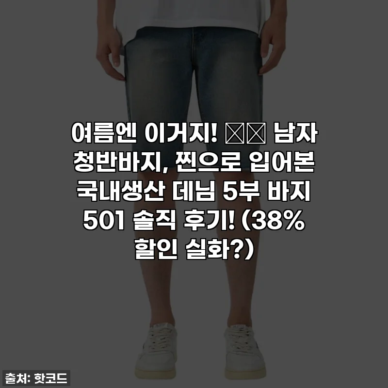 여름엔 이거지! 👖✨ 남자 청반바지, 찐으로 입어본 국내생산 데님 5부 바지 501 솔직 후기! (38% 할인 실화?)