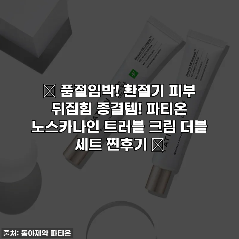 ✨ 품절임박! 환절기 피부 뒤집힘 종결템! 파티온 노스카나인 트러블 크림 더블 세트 찐후기 ✨
