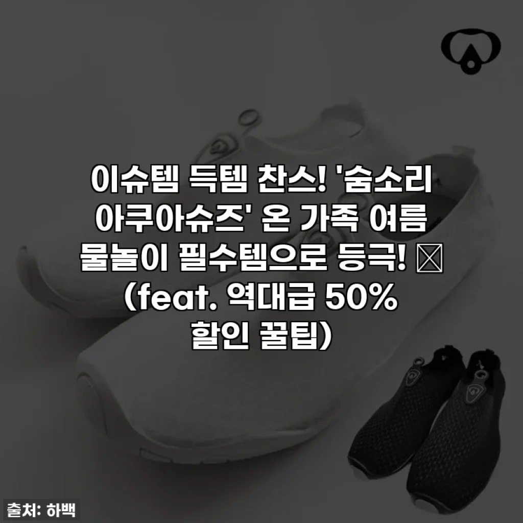 이슈템 득템 찬스! '숨소리 아쿠아슈즈' 온 가족 여름 물놀이 필수템으로 등극! 🌊 (feat. 역대급 50% 할인 꿀팁)