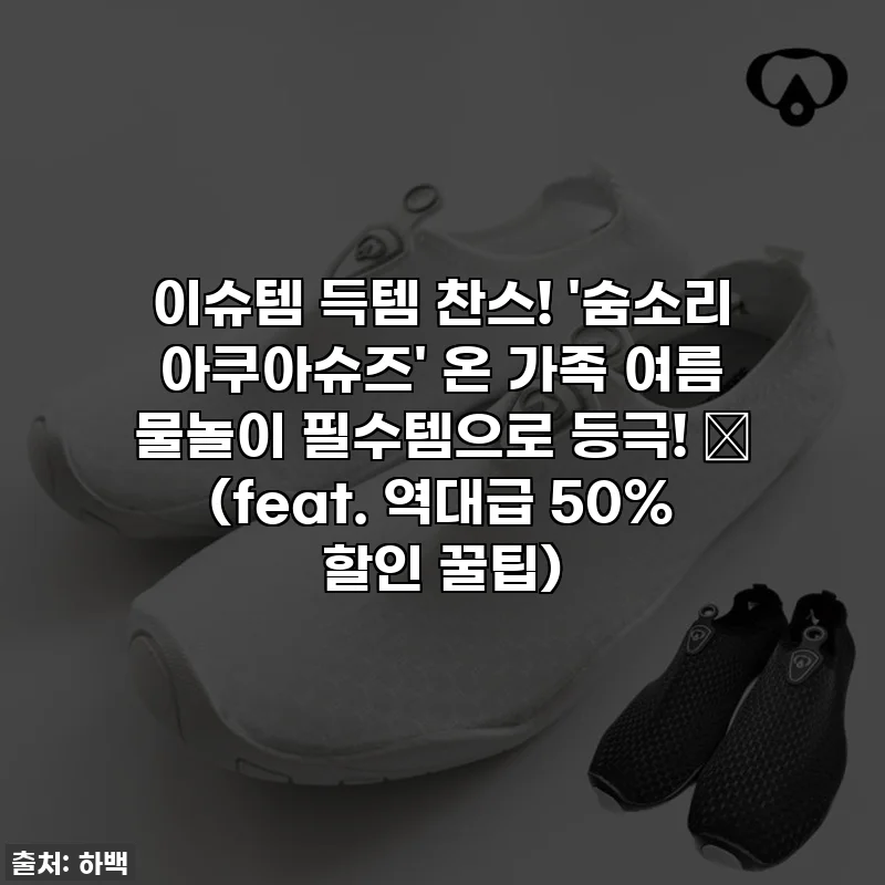 이슈템 득템 찬스! '숨소리 아쿠아슈즈' 온 가족 여름 물놀이 필수템으로 등극! 🌊 (feat. 역대급 50% 할인 꿀팁)