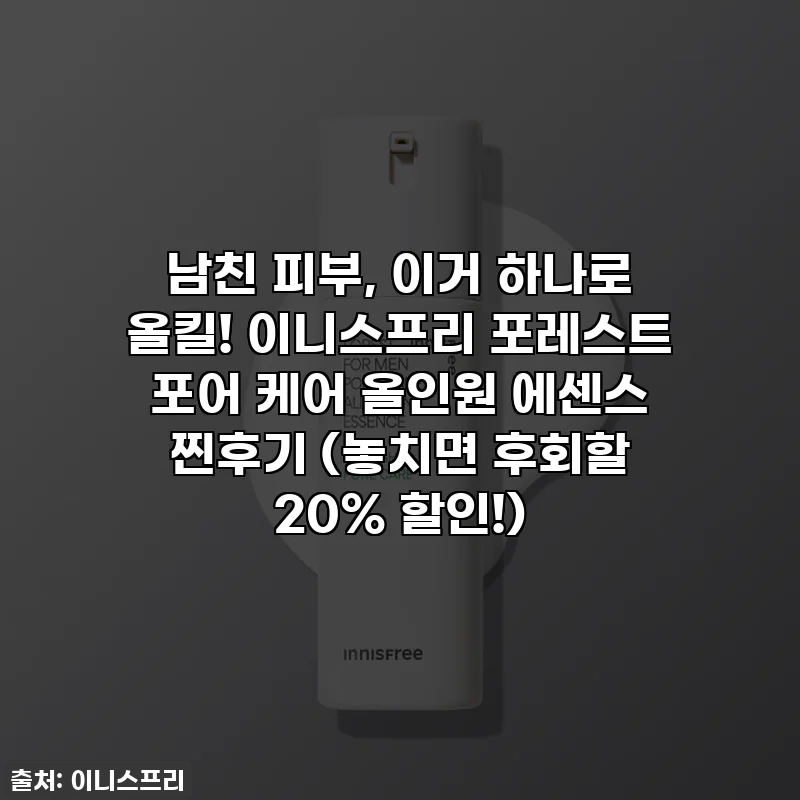 남친 피부, 이거 하나로 올킬! 이니스프리 포레스트 포어 케어 올인원 에센스 찐후기 (놓치면 후회할 20% 할인!)