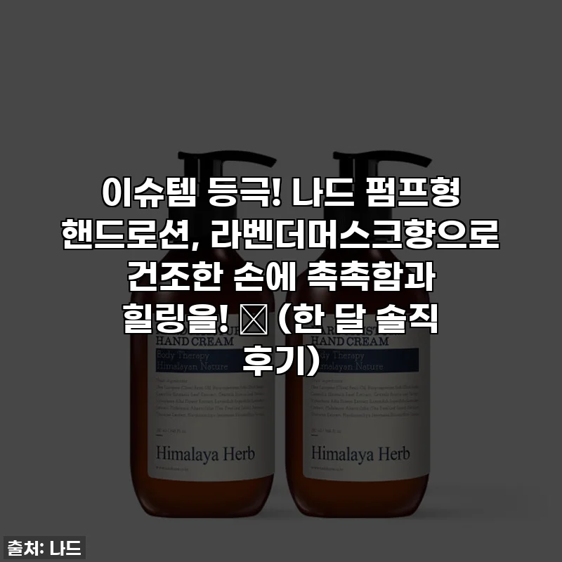 이슈템 등극! 나드 펌프형 핸드로션, 라벤더머스크향으로 건조한 손에 촉촉함과 힐링을! ✨ (한 달 솔직 후기)