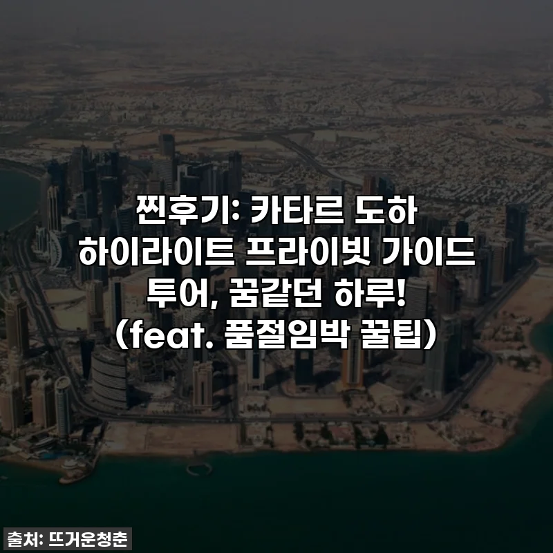 찐후기: 카타르 도하 하이라이트 프라이빗 가이드 투어, 꿈같던 하루! (feat. 품절임박 꿀팁)