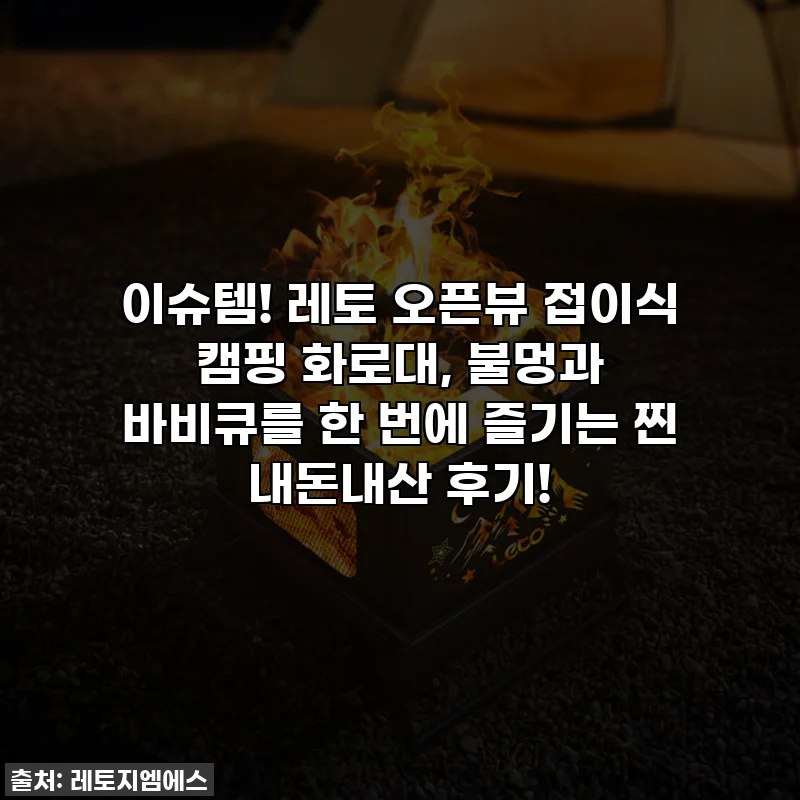 이슈템! 레토 오픈뷰 접이식 캠핑 화로대, 불멍과 바비큐를 한 번에 즐기는 찐 내돈내산 후기!