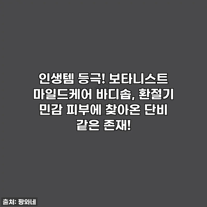 인생템 등극! 보타니스트 마일드케어 바디솝, 환절기 민감 피부에 찾아온 단비 같은 존재!