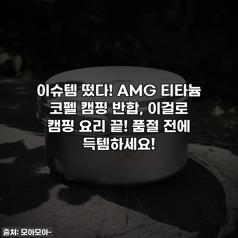 이슈템 떴다! AMG 티타늄 코펠 캠핑 반합, 이걸로 캠핑 요리 끝! 품절 전에 득템하세요!