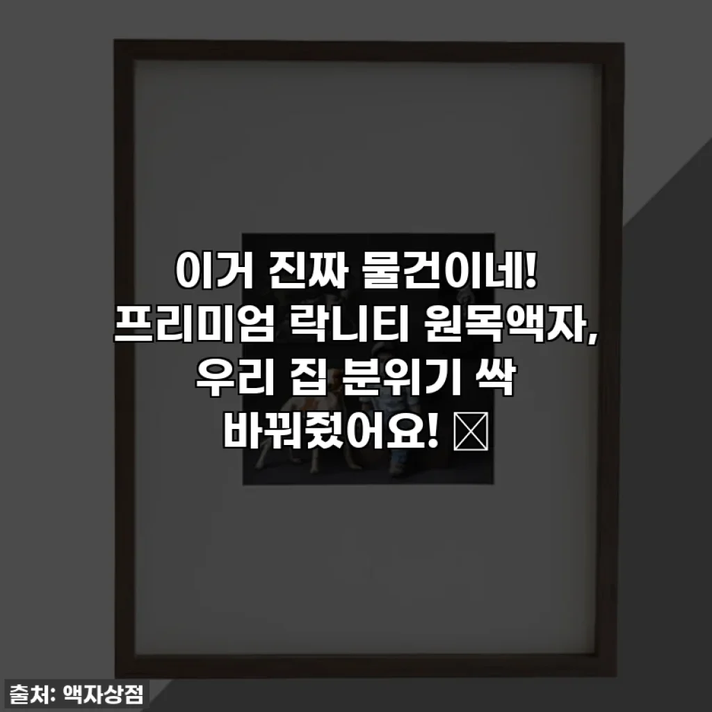 이거 진짜 물건이네! 프리미엄 락니티 원목액자, 우리 집 분위기 싹 바꿔줬어요! 💖