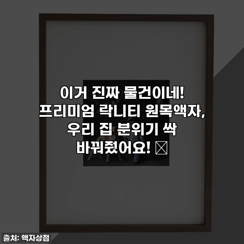 이거 진짜 물건이네! 프리미엄 락니티 원목액자, 우리 집 분위기 싹 바꿔줬어요! 💖