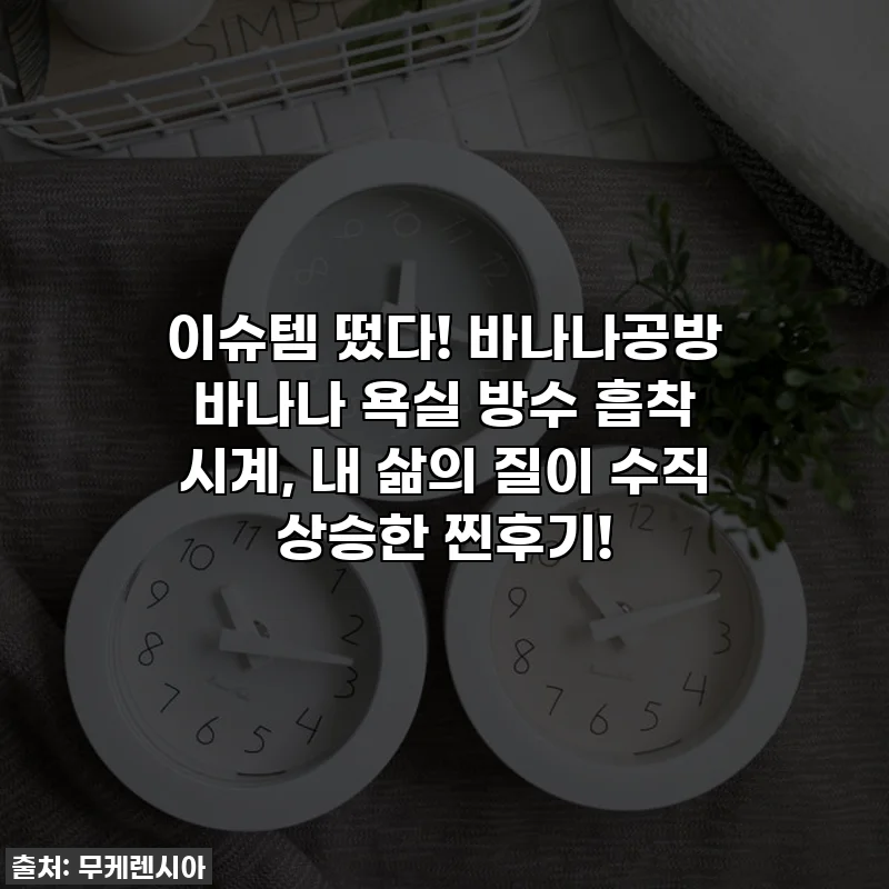 이슈템 떴다! 바나나공방 바나나 욕실 방수 흡착 시계, 내 삶의 질이 수직 상승한 찐후기!