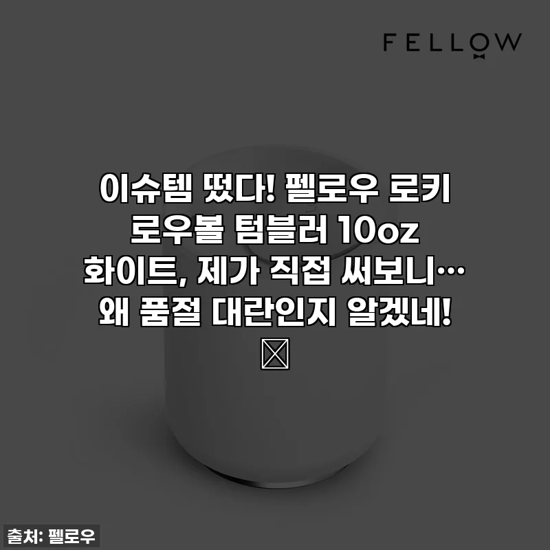 이슈템 떴다! 펠로우 로키 로우볼 텀블러 10oz 화이트, 제가 직접 써보니… 왜 품절 대란인지 알겠네! ✨