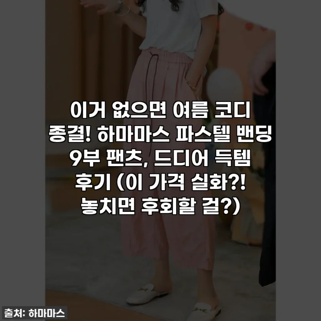 이거 없으면 여름 코디 종결! 하마마스 파스텔 밴딩 9부 팬츠, 드디어 득템 후기 (이 가격 실화?! 놓치면 후회할 걸?)