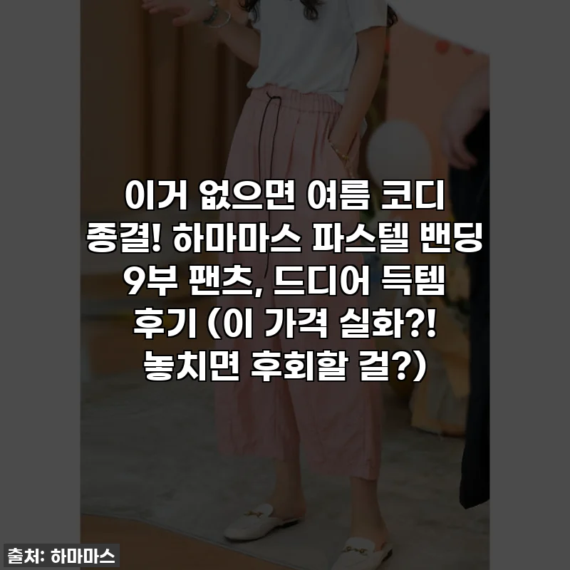 이거 없으면 여름 코디 종결! 하마마스 파스텔 밴딩 9부 팬츠, 드디어 득템 후기 (이 가격 실화?! 놓치면 후회할 걸?)