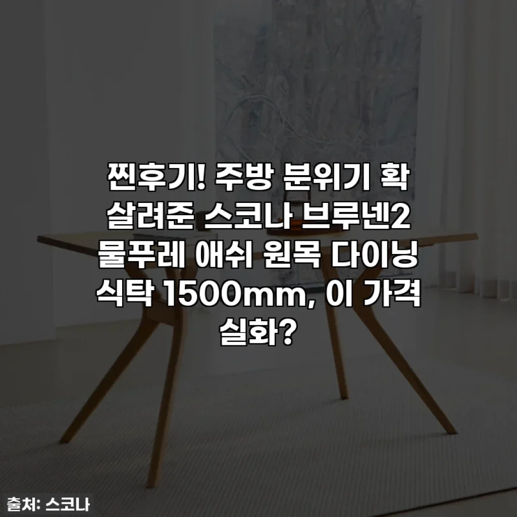 찐후기! 주방 분위기 확 살려준 스코나 브루넨2 물푸레 애쉬 원목 다이닝 식탁 1500mm, 이 가격 실화?