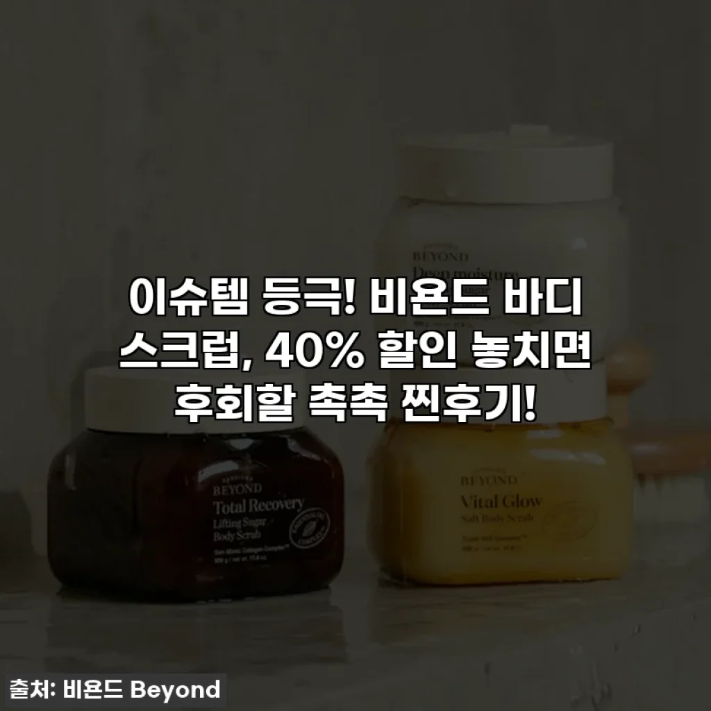 이슈템 등극! 비욘드 바디 스크럽, 40% 할인 놓치면 후회할 촉촉 찐후기!