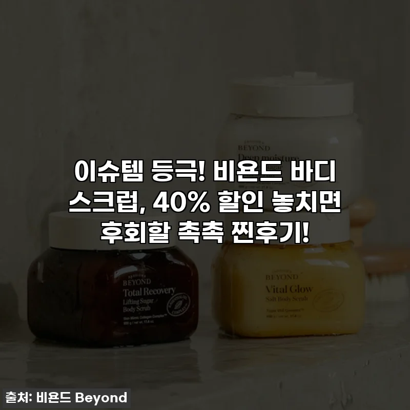 이슈템 등극! 비욘드 바디 스크럽, 40% 할인 놓치면 후회할 촉촉 찐후기!
