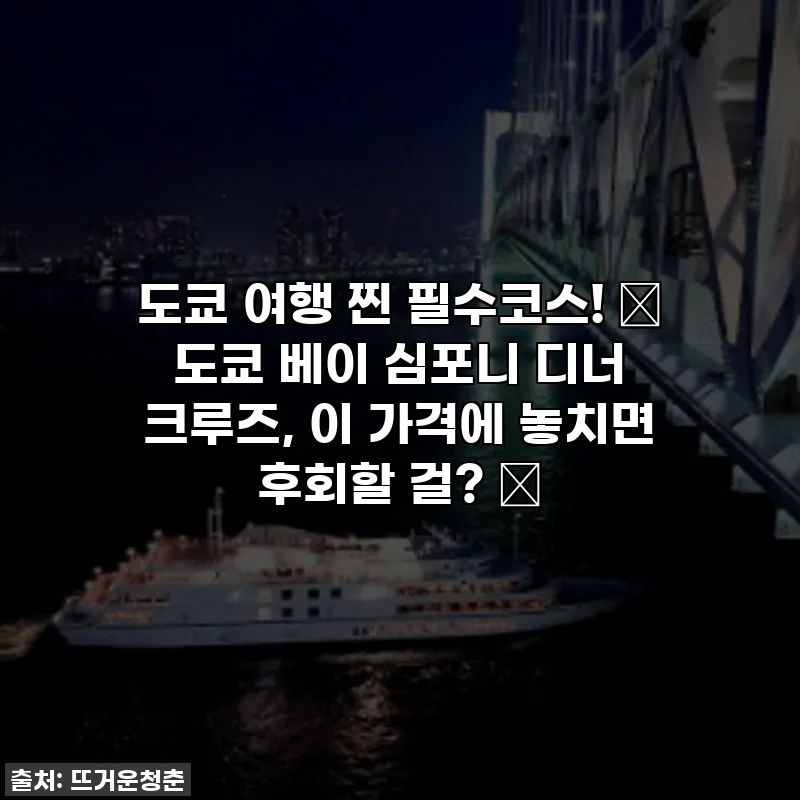 도쿄 여행 찐 필수코스! ✨ 도쿄 베이 심포니 디너 크루즈, 이 가격에 놓치면 후회할 걸? 😭