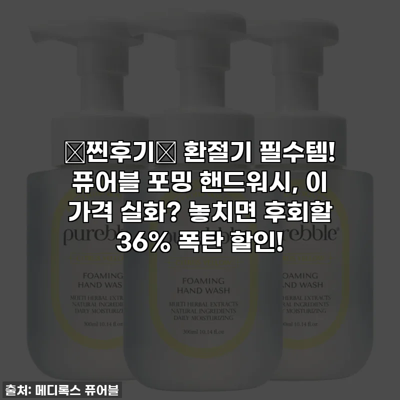 🚨찐후기🚨 환절기 필수템! 퓨어블 포밍 핸드워시, 이 가격 실화? 놓치면 후회할 36% 폭탄 할인!