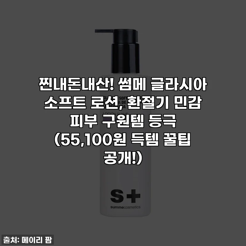 찐내돈내산! 썸메 글라시아 소프트 로션, 환절기 민감 피부 구원템 등극 (55,100원 득템 꿀팁 공개!)
