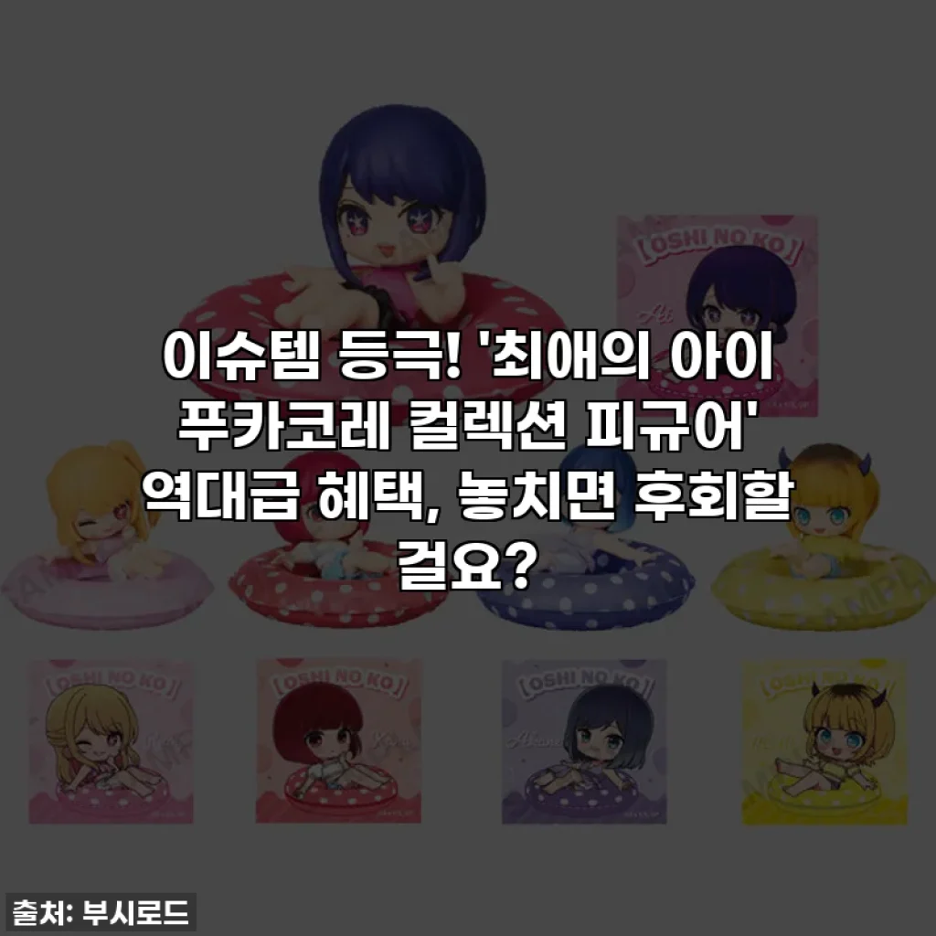 이슈템 등극! '최애의 아이 푸카코레 컬렉션 피규어' 역대급 혜택, 놓치면 후회할 걸요?