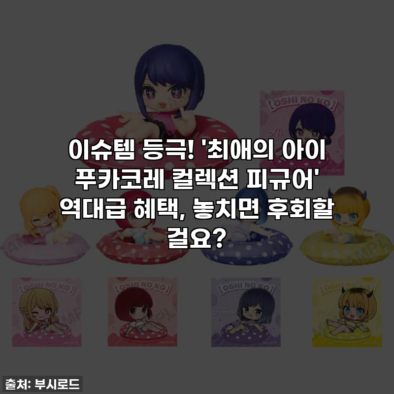 이슈템 등극! '최애의 아이 푸카코레 컬렉션 피규어' 역대급 혜택, 놓치면 후회할 걸요?