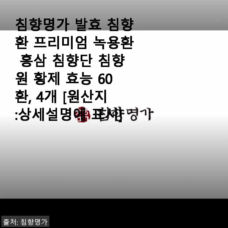 침향명가 발효 침향환 프리미엄 녹용환 홍삼 침향단 침향원 황제 60환 4개 세트 사용후기